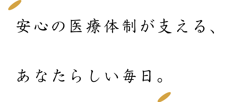 安心の医療体制が支える、あなたらしい毎日。